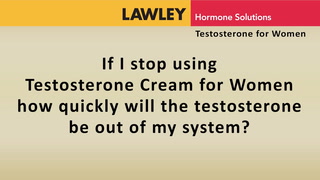 If I stop using AndroFeme Testosterone Cream how quickly will the testosterone be out of my system?