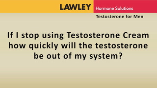 If I stop using Testosterone Cream how quickly will the the testosterone be out of my system?